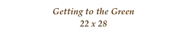 Getting to the Green
22 x 28